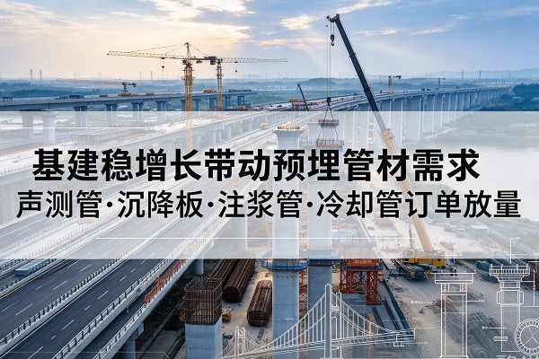 巫溪基建稳增长带动预埋监测管材需求，声测管、沉降板、注浆管订单持续放量